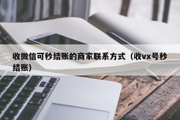 收微信可秒结账的商家联系方式（收vx号秒结账）