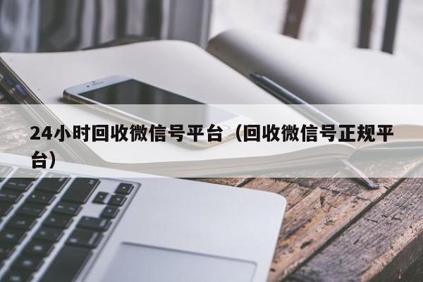 24小时回收微信号平台（回收微信号正规平台）